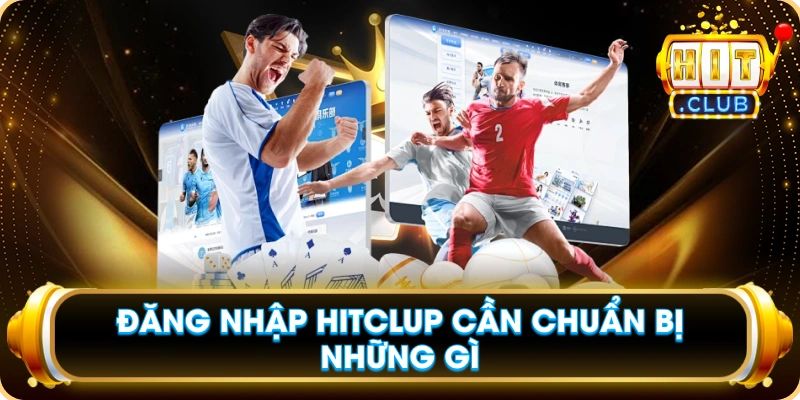 Đăng Nhập Hitclub Cần Chuẩn Bị Những Gì