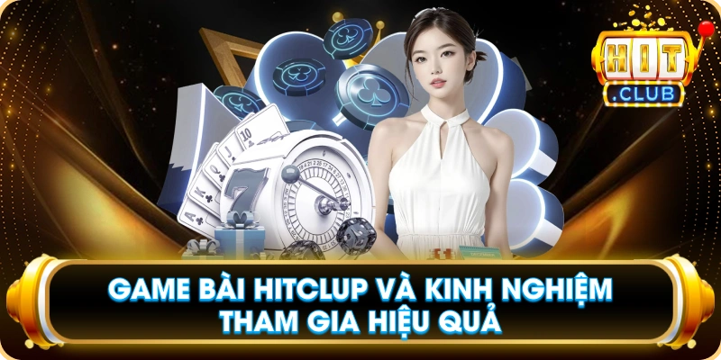 Game Bài Hitclup Và Kinh Nghiệm Tham Gia Hiệu Quả