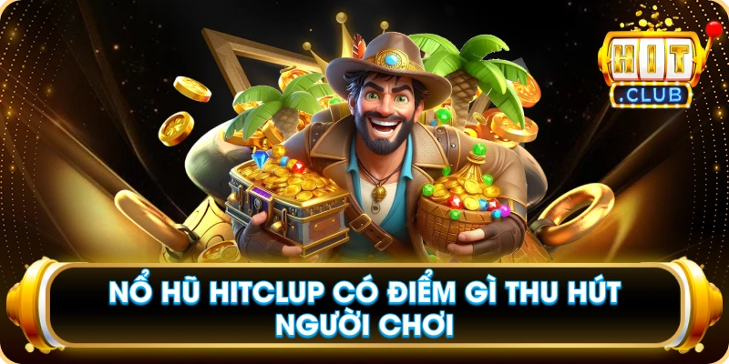 Nổ Hũ Hitclup Có Điểm Gì Thu Hút Người Chơi