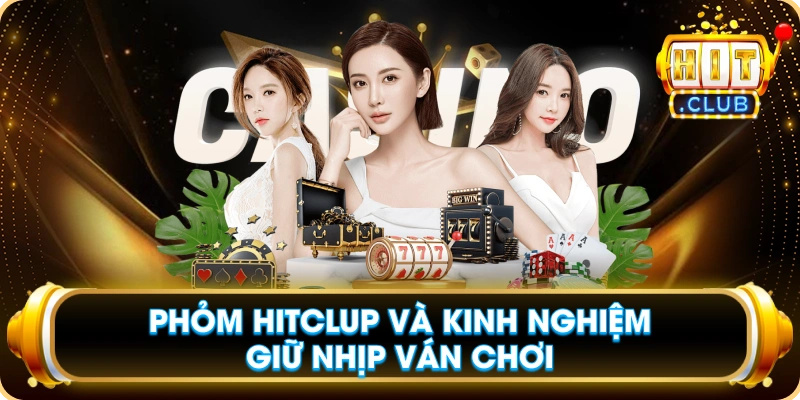 Phỏm Hitclup Và Kinh Nghiệm Giữ Nhịp Ván Chơi