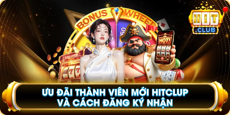 Ưu Đãi Thành Viên Mới Hitclup Và Cách Đăng Ký Nhận